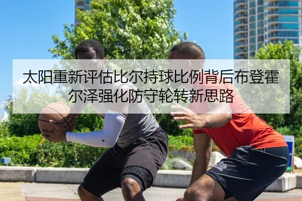 太阳重新评估比尔持球比例背后布登霍尔泽强化防守轮转新思路